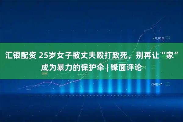 汇银配资 25岁女子被丈夫殴打致死，别再让“家”成为暴力的保护伞 | 锋面评论