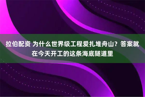 拉伯配资 为什么世界级工程爱扎堆舟山?答案就在今天开工的这条海底隧道里