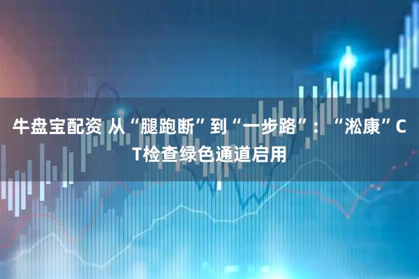 牛盘宝配资 从“腿跑断”到“一步路”：“淞康”CT检查绿色通道启用