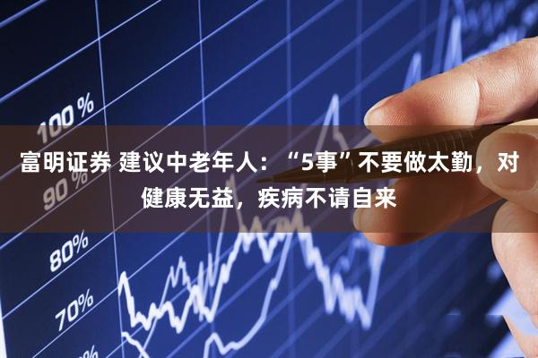 富明证券 建议中老年人：“5事”不要做太勤，对健康无益，疾病不请自来