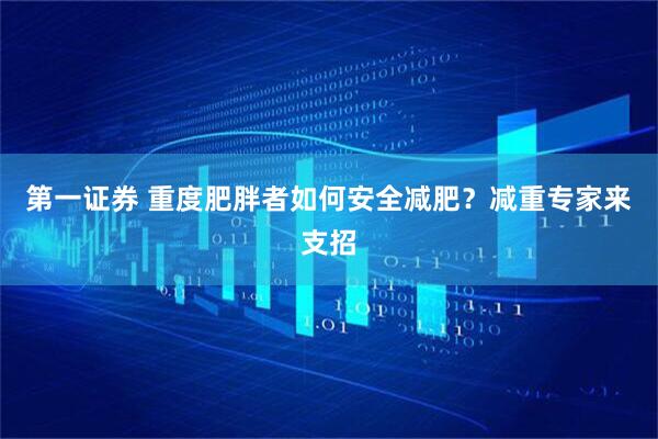 第一证券 重度肥胖者如何安全减肥？减重专家来支招