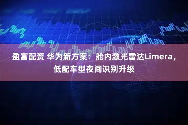 盈富配资 华为新方案：舱内激光雷达Limera，低配车型夜间识别升级