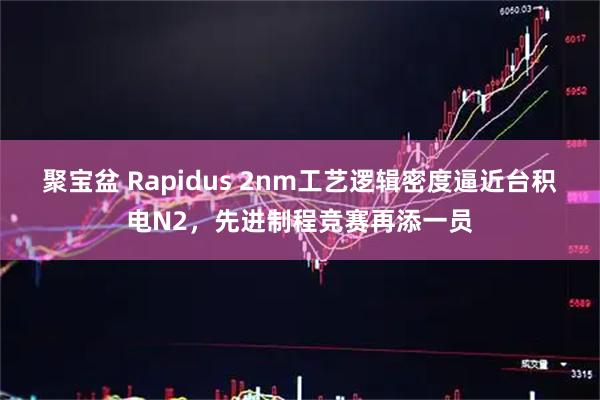 聚宝盆 Rapidus 2nm工艺逻辑密度逼近台积电N2，先进制程竞赛再添一员
