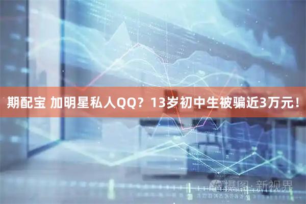期配宝 加明星私人QQ？13岁初中生被骗近3万元！