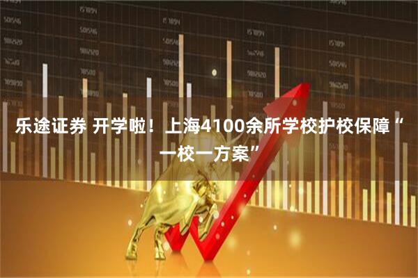 乐途证券 开学啦！上海4100余所学校护校保障“一校一方案”