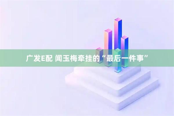 广发E配 闻玉梅牵挂的“最后一件事”