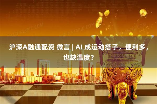 沪深A融通配资 微言 | AI 成运动搭子，便利多，也缺温度？