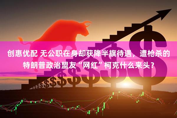 创惠优配 无公职在身却获降半旗待遇，遭枪杀的特朗普政治盟友“网红”柯克什么来头？