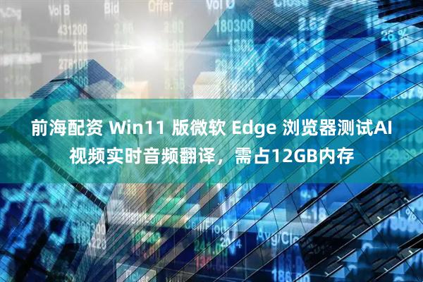 前海配资 Win11 版微软 Edge 浏览器测试AI视频实时音频翻译，需占12GB内存