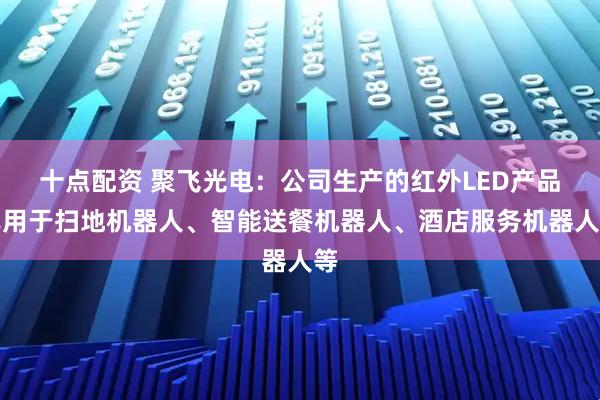 十点配资 聚飞光电：公司生产的红外LED产品已用于扫地机器人、智能送餐机器人、酒店服务机器人等