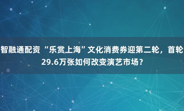 智融通配资 “乐赏上海”文化消费券迎第二轮，首轮29.6万张如何改变演艺市场？