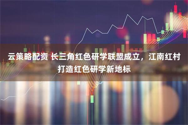 云策略配资 长三角红色研学联盟成立，江南红村打造红色研学新地标