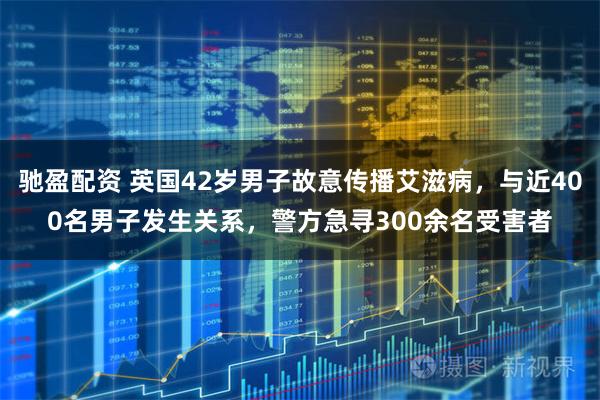 驰盈配资 英国42岁男子故意传播艾滋病，与近400名男子发生关系，警方急寻300余名受害者