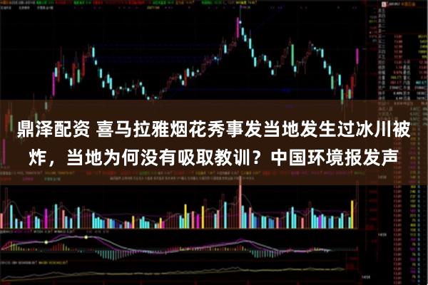 鼎泽配资 喜马拉雅烟花秀事发当地发生过冰川被炸，当地为何没有吸取教训？中国环境报发声