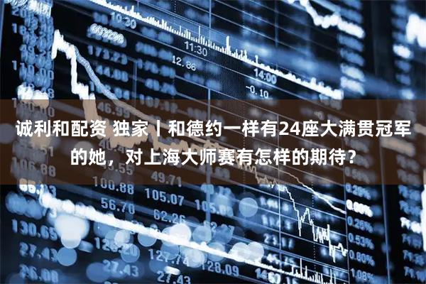 诚利和配资 独家丨和德约一样有24座大满贯冠军的她，对上海大师赛有怎样的期待？