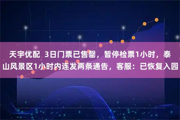天宇优配  3日门票已售罄，暂停检票1小时，泰山风景区1小时内连发两条通告，客服：已恢复入园