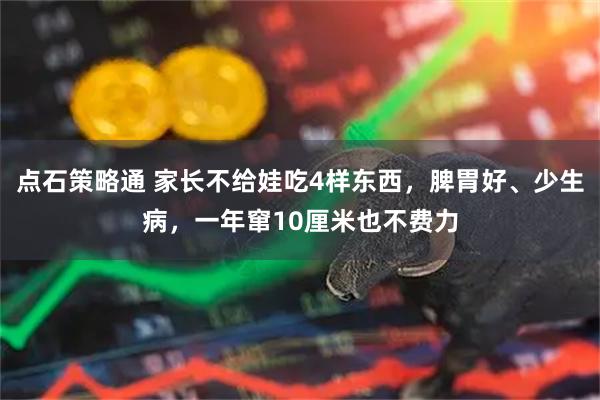 点石策略通 家长不给娃吃4样东西，脾胃好、少生病，一年窜10厘米也不费力