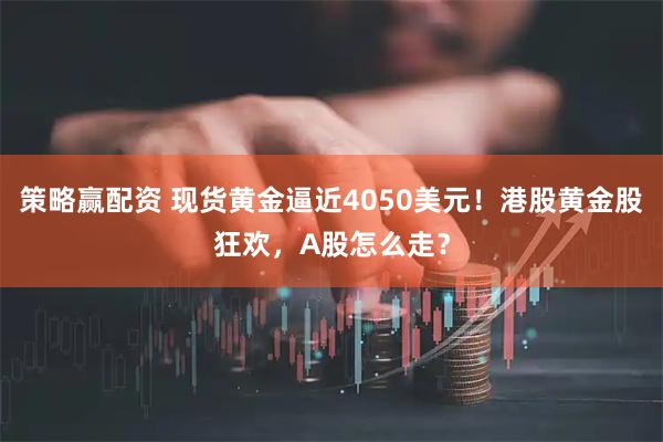 策略赢配资 现货黄金逼近4050美元！港股黄金股狂欢，A股怎么走？