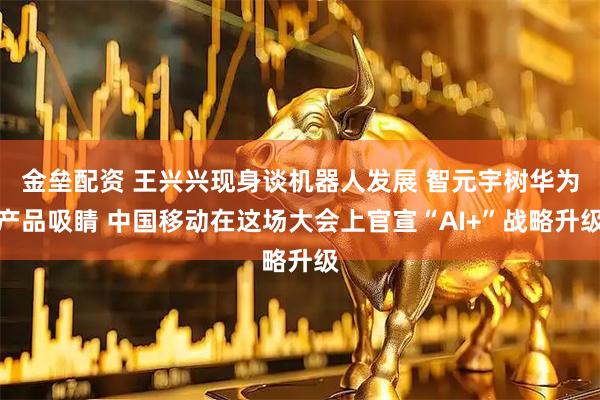 金垒配资 王兴兴现身谈机器人发展 智元宇树华为产品吸睛 中国移动在这场大会上官宣“AI+”战略升级