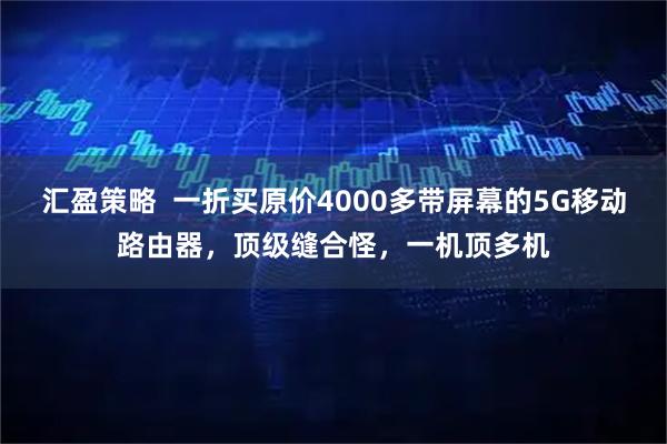 汇盈策略  一折买原价4000多带屏幕的5G移动路由器，顶级缝合怪，一机顶多机
