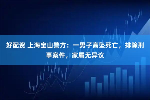 好配资 上海宝山警方：一男子高坠死亡，排除刑事案件，家属无异议