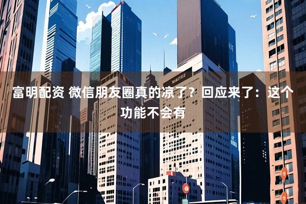 富明配资 微信朋友圈真的凉了？回应来了：这个功能不会有