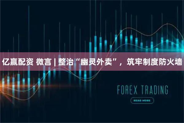 亿赢配资 微言 | 整治“幽灵外卖”，筑牢制度防火墙