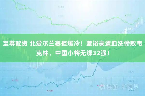 至尊配资 北爱尔兰赛拒爆冷！蓝裕豪遭血洗惨败韦克林，中国小将无缘32强！