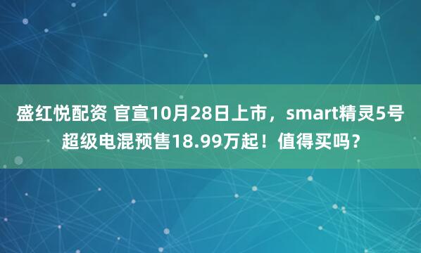 盛红悦配资 官宣10月28日上市，smart精灵5号超级电混预售18.99万起！值得买吗？