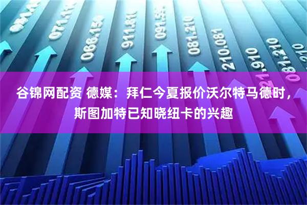 谷锦网配资 德媒：拜仁今夏报价沃尔特马德时，斯图加特已知晓纽卡的兴趣