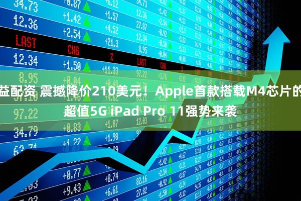 益配资 震撼降价210美元！Apple首款搭载M4芯片的超值5G iPad Pro 11强势来袭