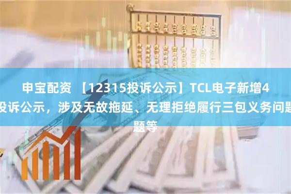 申宝配资 【12315投诉公示】TCL电子新增4件投诉公示，涉及无故拖延、无理拒绝履行三包义务问题等
