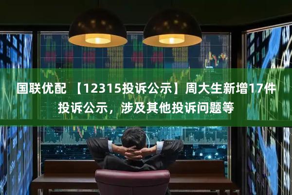 国联优配 【12315投诉公示】周大生新增17件投诉公示，涉及其他投诉问题等