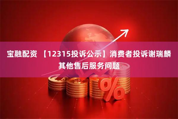 宝融配资 【12315投诉公示】消费者投诉谢瑞麟其他售后服务问题