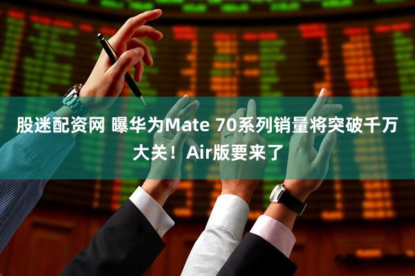 股迷配资网 曝华为Mate 70系列销量将突破千万大关！Air版要来了