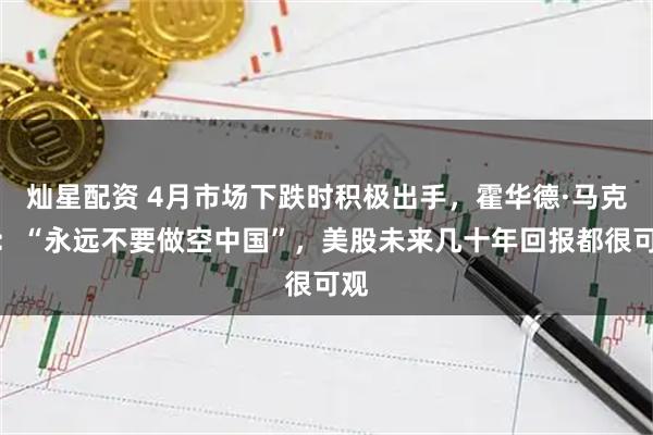 灿星配资 4月市场下跌时积极出手，霍华德·马克斯：“永远不要做空中国”，美股未来几十年回报都很可观