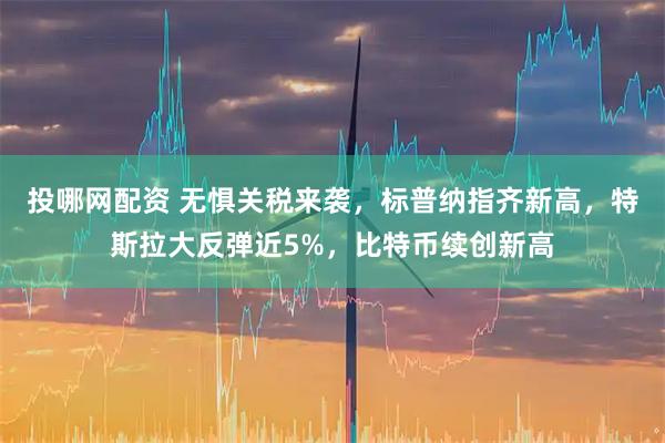 投哪网配资 无惧关税来袭，标普纳指齐新高，特斯拉大反弹近5%，比特币续创新高