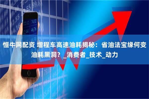 恒牛网配资 增程车高速油耗揭秘:省油法宝缘何变油耗黑洞?_消费者_技术_动力