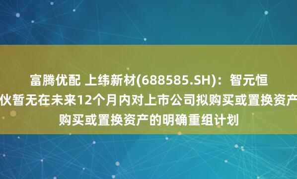 富腾优配 上纬新材(688585.SH)：智元恒岳和致远新创合伙暂无在未来12个月内对上市公司拟购买或置换资产的明确重组计划