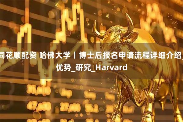 同花顺配资 哈佛大学丨博士后报名申请流程详细介绍_优势_研究_Harvard