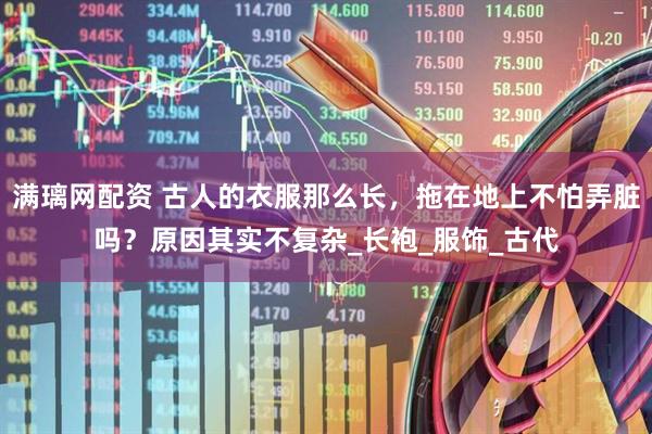 满璃网配资 古人的衣服那么长，拖在地上不怕弄脏吗？原因其实不复杂_长袍_服饰_古代