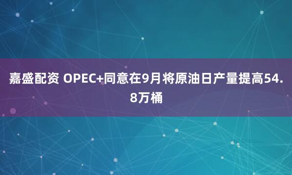 嘉盛配资 OPEC+同意在9月将原油日产量提高54.8万桶