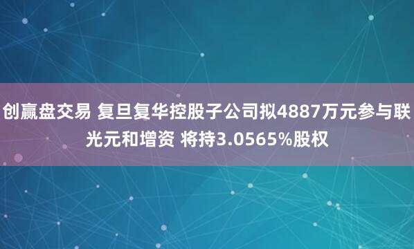 创赢盘交易 复旦复华控股子公司拟4887万元参与联光元和增资 将持3.0565%股权
