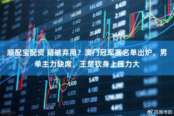 顺配宝配资 疑被弃用?澳门冠军赛名单出炉,男单主力缺席,王楚钦身上压力大