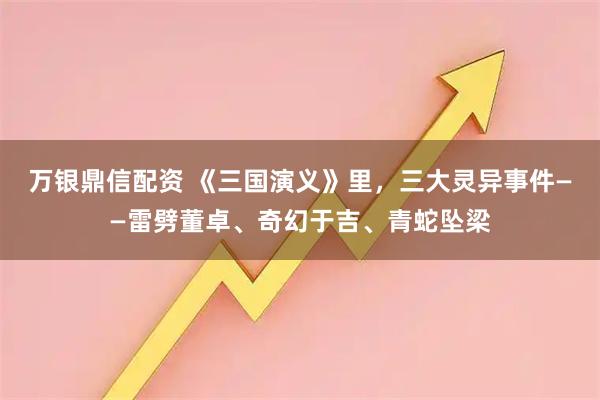 万银鼎信配资 《三国演义》里，三大灵异事件——雷劈董卓、奇幻于吉、青蛇坠梁