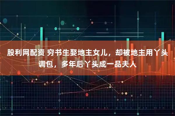 股利网配资 穷书生娶地主女儿，却被地主用丫头调包，多年后丫头成一品夫人