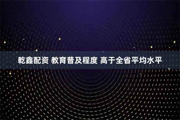 乾鑫配资 教育普及程度 高于全省平均水平