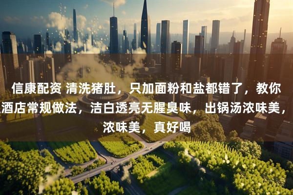 信康配资 清洗猪肚,只加面粉和盐都错了,教你五星级酒店常规做法,洁白透亮无腥臭味,出锅汤浓味美,真好喝