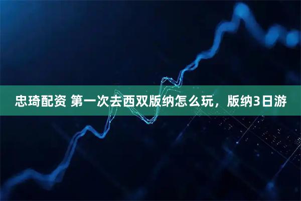 忠琦配资 第一次去西双版纳怎么玩，版纳3日游