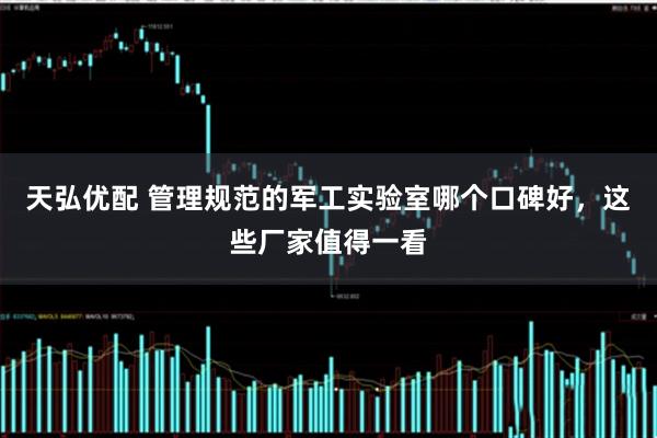 天弘优配 管理规范的军工实验室哪个口碑好,这些厂家值得一看